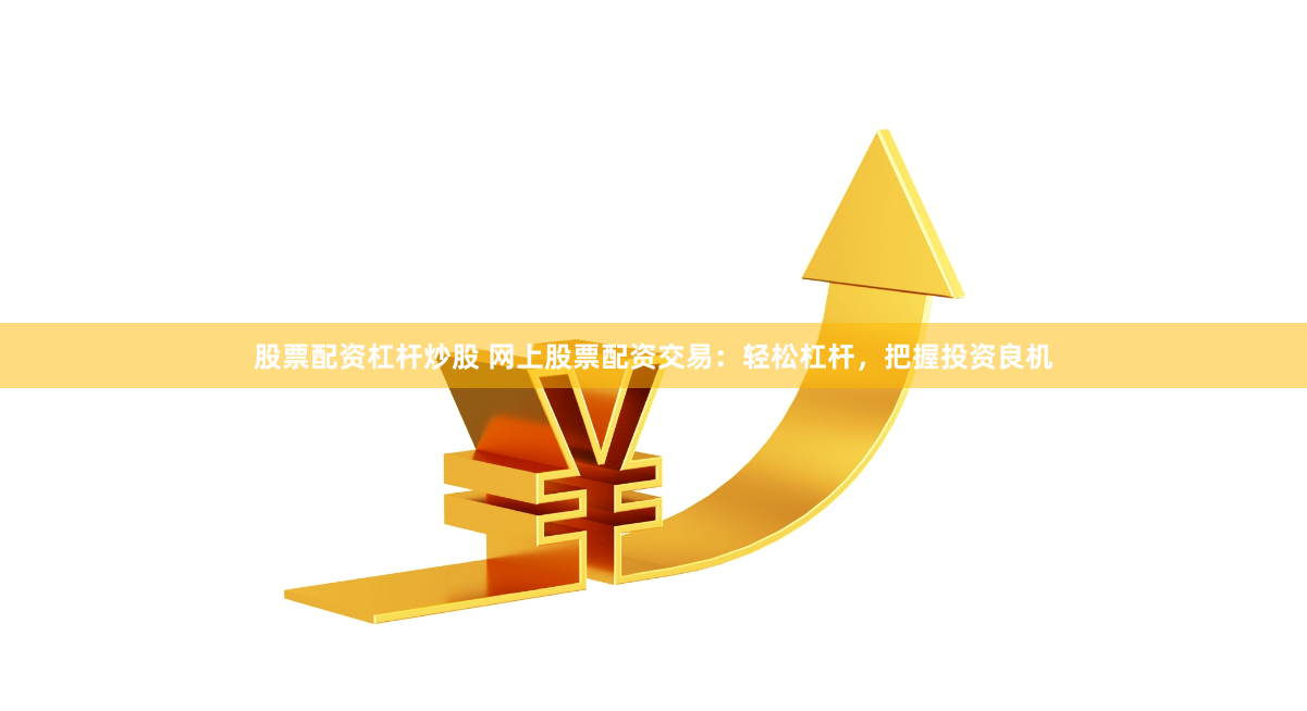 股票配資杠桿炒股 網上股票配資交易：輕松杠桿，把握投資良機